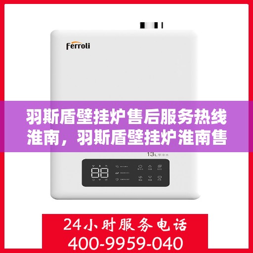 羽斯盾壁挂炉售后服务热线淮南，羽斯盾壁挂炉淮南售后服务热线及支持详情