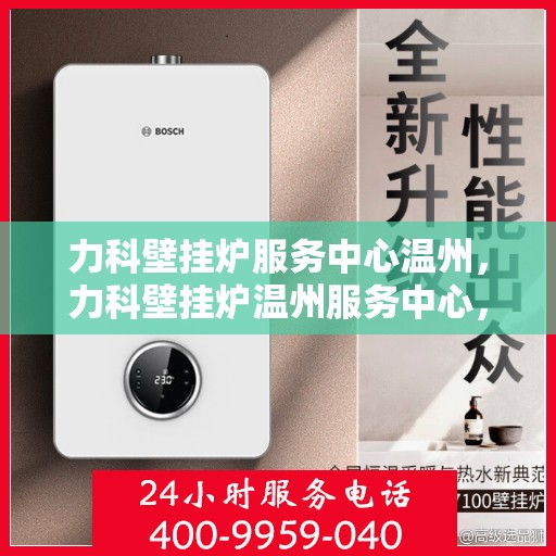 力科壁挂炉服务中心温州，力科壁挂炉温州服务中心，专业维修与贴心服务