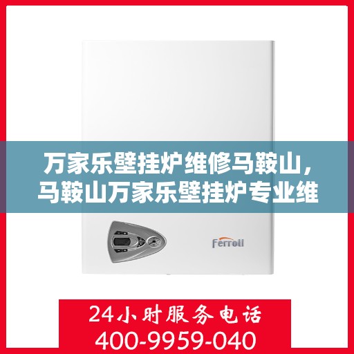 万家乐壁挂炉维修马鞍山，马鞍山万家乐壁挂炉专业维修服务