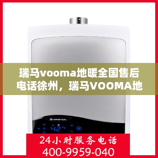 瑞马vooma地暖全国售后电话徐州，瑞马VOOMA地暖全国售后电话徐州服务热线详解