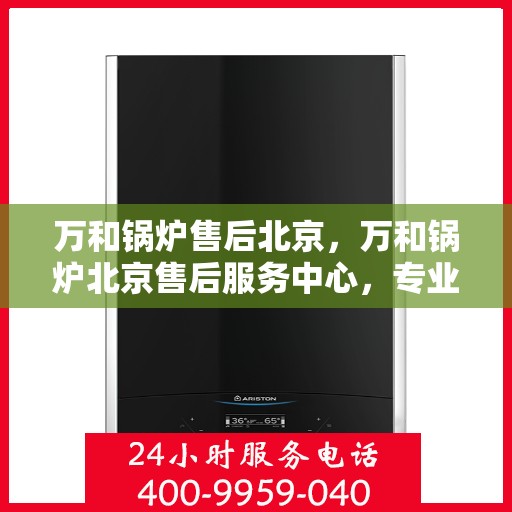 万和锅炉售后北京，万和锅炉北京售后服务中心，专业维修，贴心服务