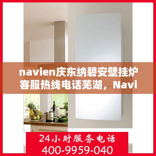 navien庆东纳碧安壁挂炉客服热线电话芜湖，Navien庆东纳碧安壁挂炉芜湖客服热线电话全解析