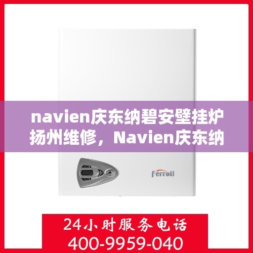 navien庆东纳碧安壁挂炉扬州维修，Navien庆东纳碧安壁挂炉扬州专业维修服务
