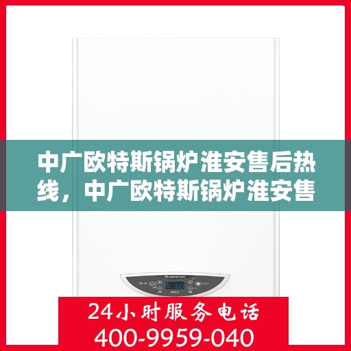 中广欧特斯锅炉淮安售后热线，中广欧特斯锅炉淮安售后服务热线，专业解决您的锅炉问题