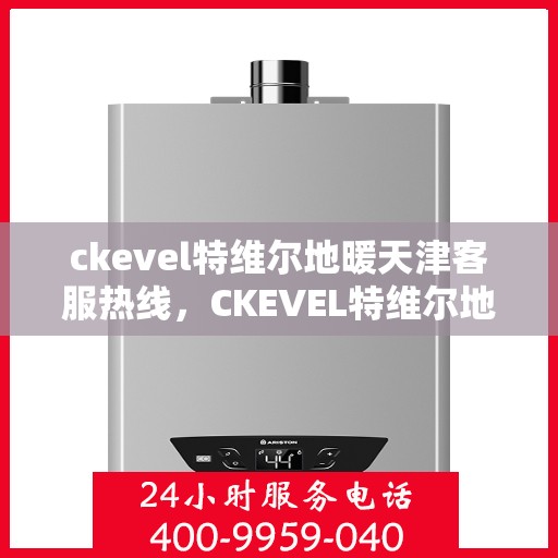 ckevel特维尔地暖天津客服热线，CKEVEL特维尔地暖天津客服热线全解析