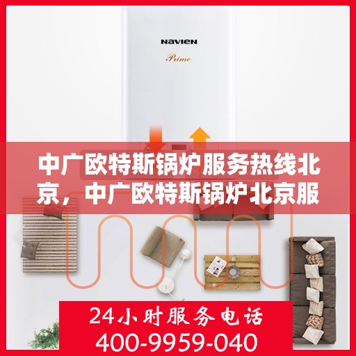 中广欧特斯锅炉服务热线北京，中广欧特斯锅炉北京服务热线全攻略