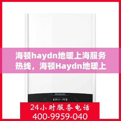 海顿haydn地暖上海服务热线，海顿Haydn地暖上海服务热线，专业品质，温暖您的生活