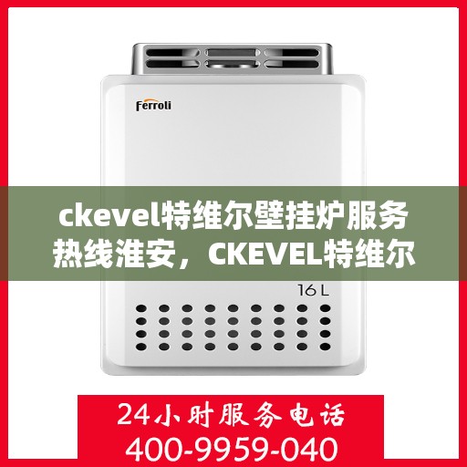 ckevel特维尔壁挂炉服务热线淮安，CKEVEL特维尔壁挂炉淮安服务热线，专业售后，温暖您的冬季