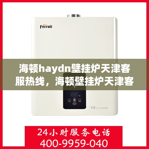 海顿haydn壁挂炉天津客服热线，海顿壁挂炉天津客服热线，专业解答您的疑问，贴心服务就在身边
