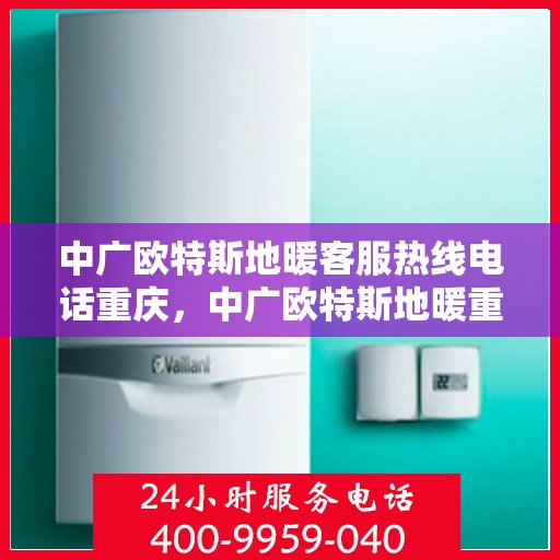 中广欧特斯地暖客服热线电话重庆，中广欧特斯地暖重庆客服热线电话及售后服务解析