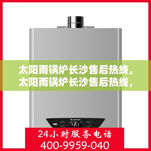 太阳雨锅炉长沙售后热线，太阳雨锅炉长沙售后热线，专业服务，解决您的锅炉问题