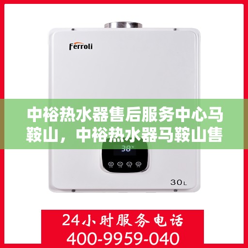 中裕热水器售后服务中心马鞍山，中裕热水器马鞍山售后服务中心，专业维修，贴心服务