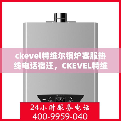 ckevel特维尔锅炉客服热线电话宿迁，CKEVEL特维尔锅炉宿迁客服热线电话及售后服务解析