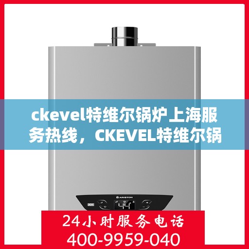 ckevel特维尔锅炉上海服务热线，CKEVEL特维尔锅炉上海服务热线，专业团队为您提供全方位解决方案