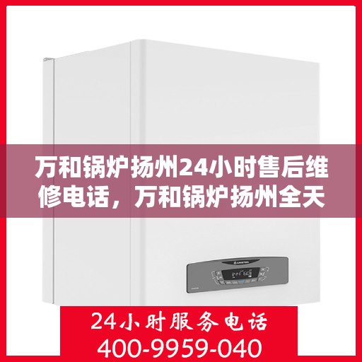 万和锅炉扬州24小时售后维修电话，万和锅炉扬州全天候售后维修服务热线公布！