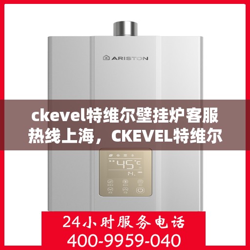 ckevel特维尔壁挂炉客服热线上海，CKEVEL特维尔壁挂炉上海客服热线全面解析