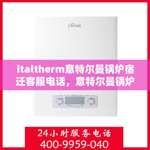italtherm意特尔曼锅炉宿迁客服电话，意特尔曼锅炉宿迁客服热线及联系方式