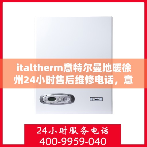 italtherm意特尔曼地暖徐州24小时售后维修电话，意特尔曼地暖徐州全天候售后维修服务热线