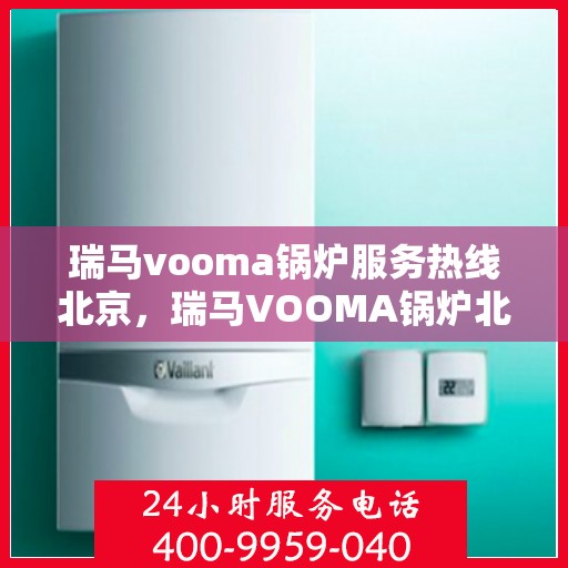 瑞马vooma锅炉服务热线北京，瑞马VOOMA锅炉北京服务热线，专业团队，高效解决您的需求