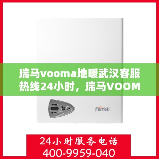 瑞马vooma地暖武汉客服热线24小时，瑞马VOOMA地暖武汉全天候客服热线开通，暖心服务不打烊