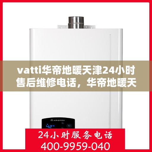 vatti华帝地暖天津24小时售后维修电话，华帝地暖天津全天候售后维修服务热线