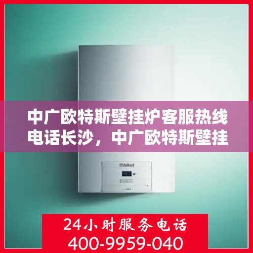 中广欧特斯壁挂炉客服热线电话长沙，中广欧特斯壁挂炉长沙客服热线电话及售后服务解析