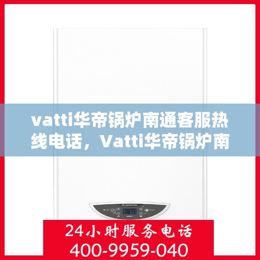 vatti华帝锅炉南通客服热线电话，Vatti华帝锅炉南通客服热线详解，专业支持与解决方案的联系方式