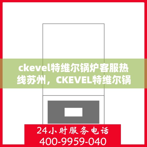 ckevel特维尔锅炉客服热线苏州，CKEVEL特维尔锅炉苏州客服热线详解