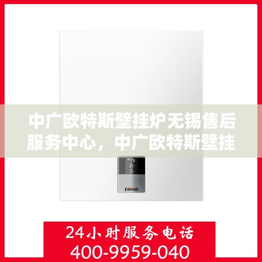 中广欧特斯壁挂炉无锡售后服务中心，中广欧特斯壁挂炉无锡售后服务中心，专业维修，贴心服务