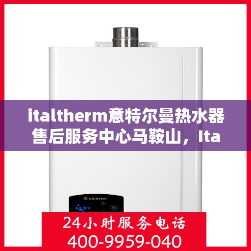 italtherm意特尔曼热水器售后服务中心马鞍山，Italtherm意特尔曼热水器马鞍山售后服务中心，专业维修与售后支持