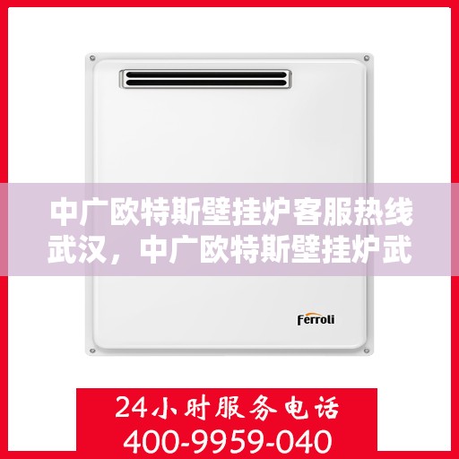 中广欧特斯壁挂炉客服热线武汉，中广欧特斯壁挂炉武汉客服热线详解