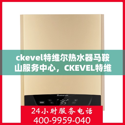 ckevel特维尔热水器马鞍山服务中心，CKEVEL特维尔热水器马鞍山服务中心，专业品质，贴心服务