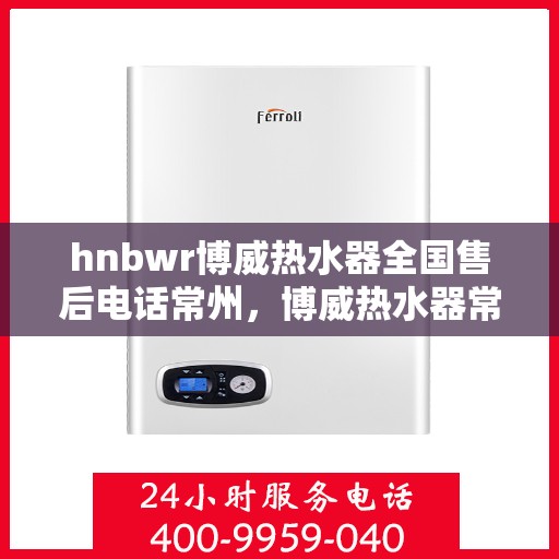 hnbwr博威热水器全国售后电话常州，博威热水器常州售后热线及全国服务网点一览