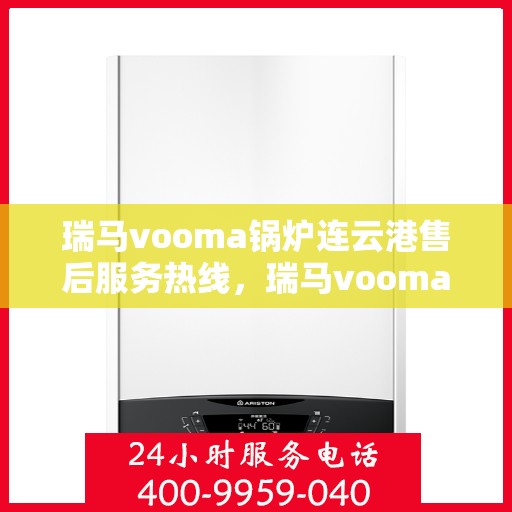 瑞马vooma锅炉连云港售后服务热线，瑞马vooma锅炉连云港售后服务热线，专业团队为您提供全方位技术支持与解决方案