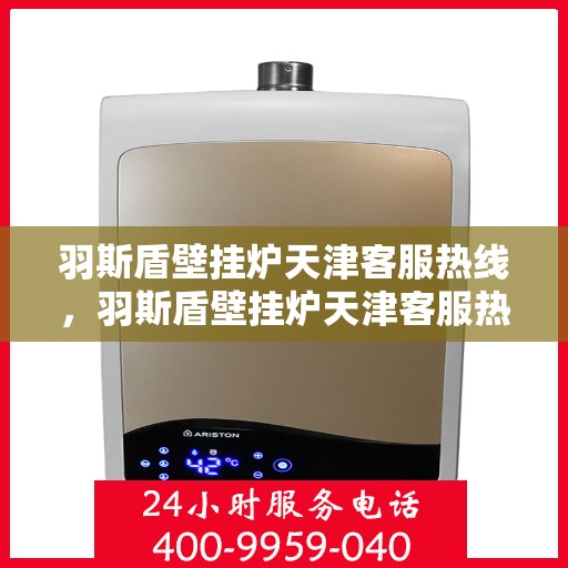 羽斯盾壁挂炉天津客服热线，羽斯盾壁挂炉天津客服热线，专业解答，贴心服务