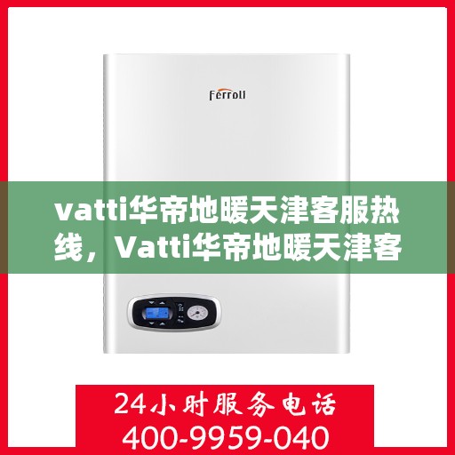 vatti华帝地暖天津客服热线，Vatti华帝地暖天津客服热线，专业解答，温暖您的生活