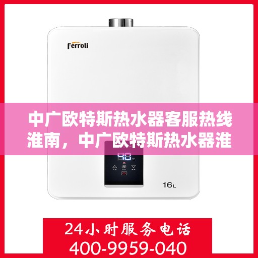 中广欧特斯热水器客服热线淮南，中广欧特斯热水器淮南客服热线详解