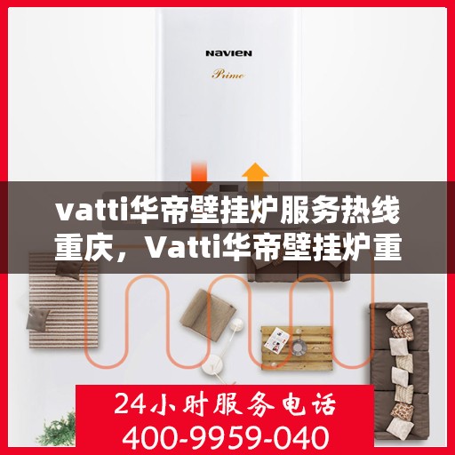 vatti华帝壁挂炉服务热线重庆，Vatti华帝壁挂炉重庆服务热线专线支持