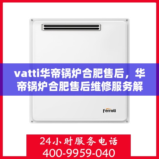 vatti华帝锅炉合肥售后，华帝锅炉合肥售后维修服务解析