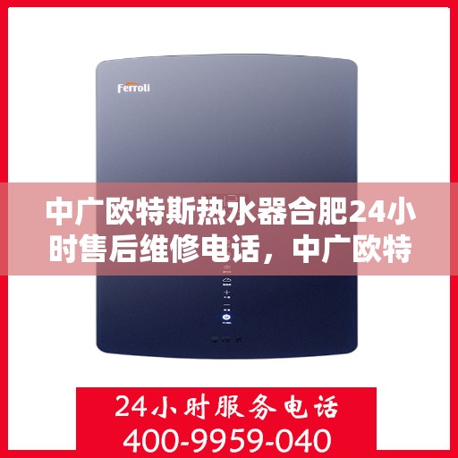 中广欧特斯热水器合肥24小时售后维修电话，中广欧特斯热水器合肥全天候售后维修服务热线