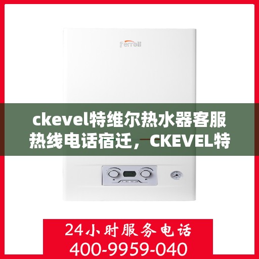 ckevel特维尔热水器客服热线电话宿迁，CKEVEL特维尔热水器宿迁客服热线电话及售后服务解析