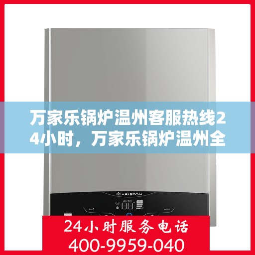 万家乐锅炉温州客服热线24小时，万家乐锅炉温州全天候客服热线，贴心服务不打烊