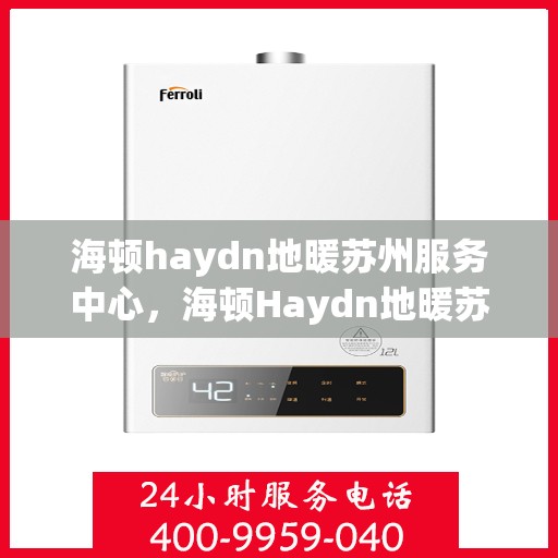 海顿haydn地暖苏州服务中心，海顿Haydn地暖苏州服务中心，专业温暖您的生活