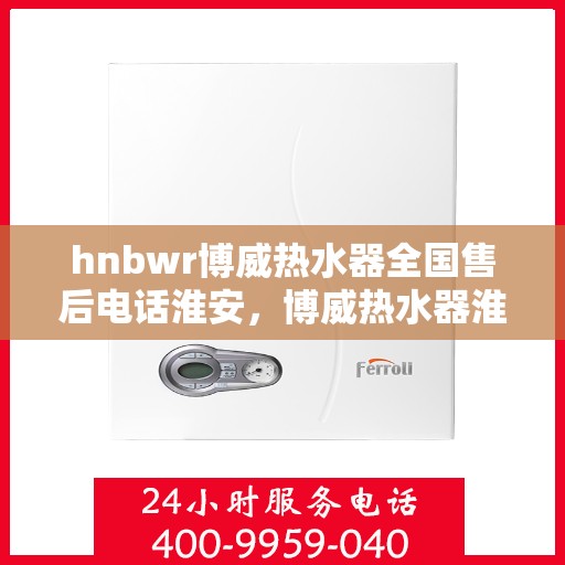 hnbwr博威热水器全国售后电话淮安，博威热水器淮安售后热线及全国服务电话汇总