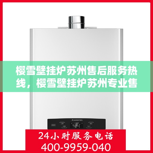 樱雪壁挂炉苏州售后服务热线，樱雪壁挂炉苏州专业售后服务热线，贴心关怀您的温暖生活