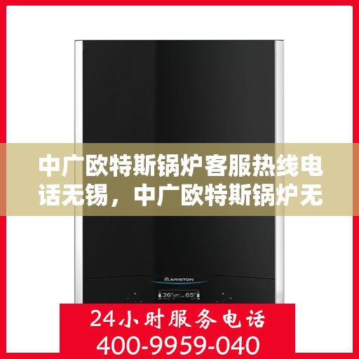 中广欧特斯锅炉客服热线电话无锡，中广欧特斯锅炉无锡客服热线电话及售后服务解析