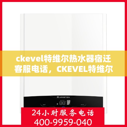 ckevel特维尔热水器宿迁客服电话，CKEVEL特维尔热水器宿迁客服热线及售后服务指南