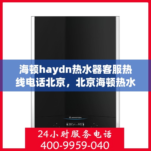 海顿haydn热水器客服热线电话北京，北京海顿热水器客服热线电话及售后服务解析