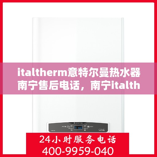 italtherm意特尔曼热水器南宁售后电话，南宁italtherm意特尔曼热水器售后电话及维修服务解析