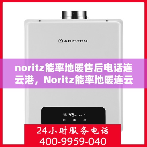 noritz能率地暖售后电话连云港，Noritz能率地暖连云港售后专线，专业解决您的地暖问题